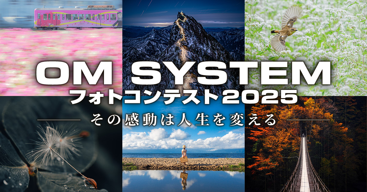 OM SYSTEM フォトコンテスト2025 -その感動は人生を変える-｜ＯＭデジタルソリューションズ株式会社 × 東京カメラ部