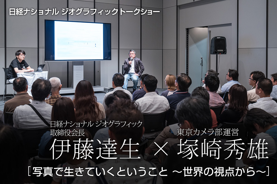 日経ナショナル ジオグラフィック　取締役会長 伊藤達生 × 東京カメラ部運営 塚崎秀雄「写真で生きていくということ ～世界の視点から～」